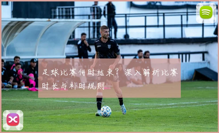 足球比赛何时结束?深入解析比赛时长与补时规则