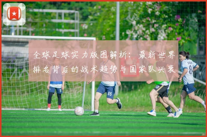 全球足球实力版图解析：最新世界排名背后的战术趋势与国家队兴衰启示