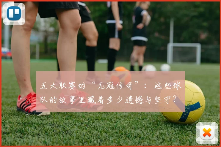 五大联赛的“无冠传奇”：这些球队的故事里藏着多少遗憾与坚守？