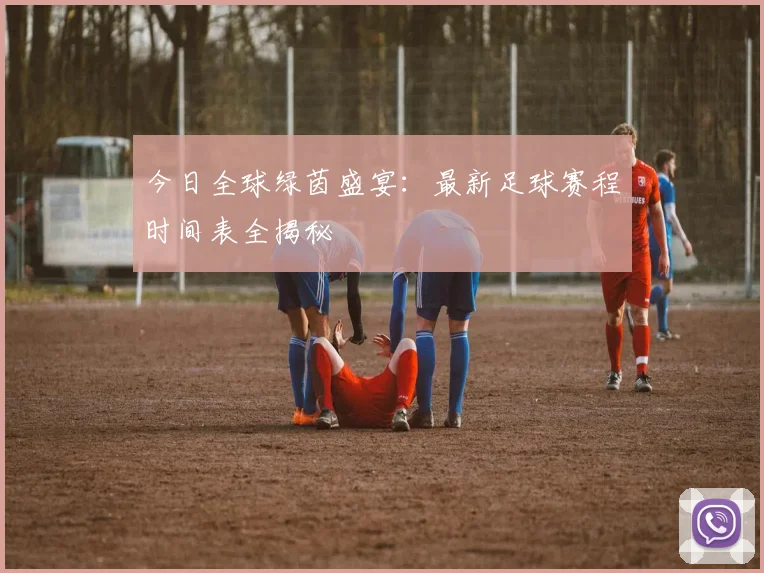 今日全球绿茵盛宴：最新足球赛程时间表全揭秘
