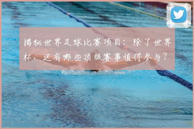 揭秘世界足球比赛项目:除了世界杯,还有哪些顶级赛事值得参与?