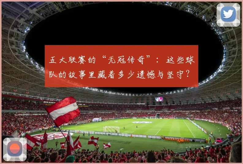 五大联赛的“无冠传奇”:这些球队的故事里藏着多少遗憾与坚守?