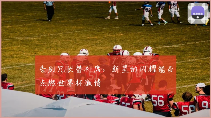 告别冗长替补席，新星的闪耀能否点燃世界杯激情