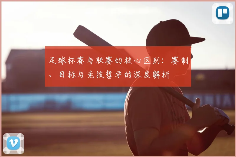 足球杯赛与联赛的核心区别：赛制、目标与竞技哲学的深度解析