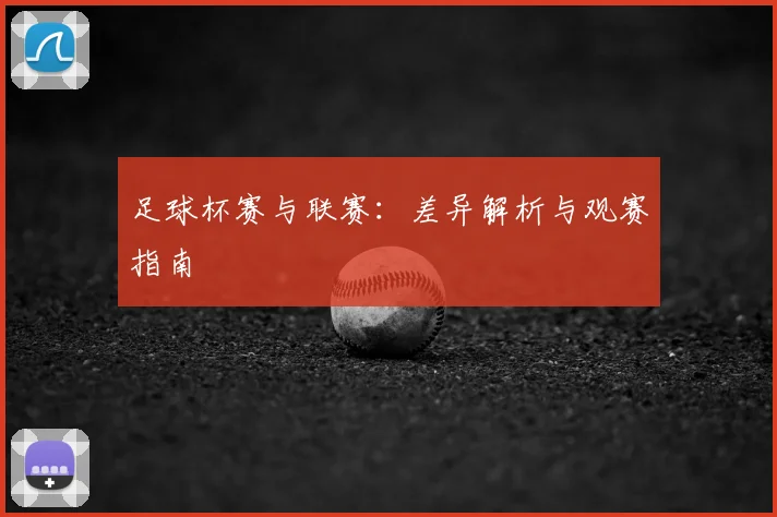 足球杯赛与联赛：差异解析与观赛指南
