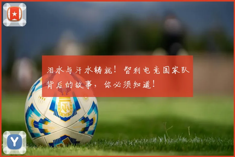 泪水与汗水铸就！智利电竞国家队背后的故事，你必须知道！