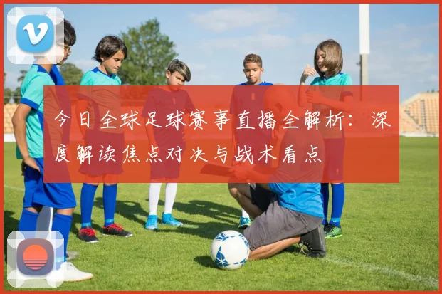今日全球足球赛事直播全解析：深度解读焦点对决与战术看点