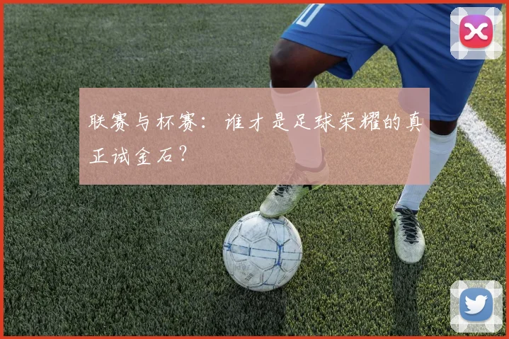 联赛与杯赛:谁才是足球荣耀的真正试金石?