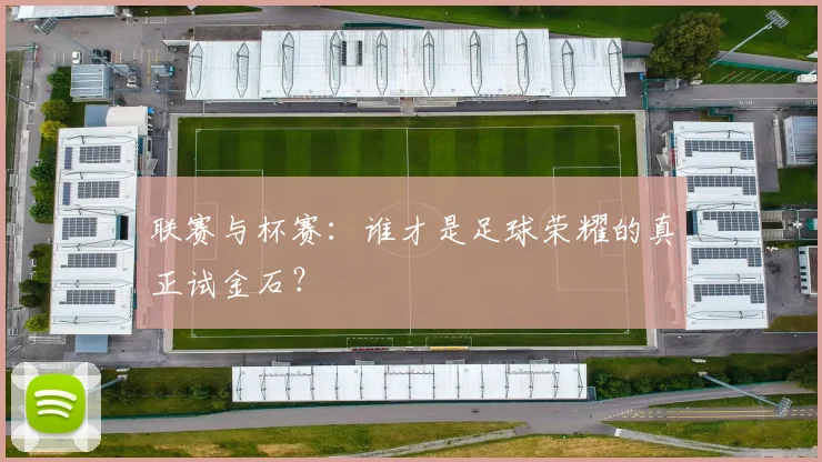 联赛与杯赛：谁才是足球荣耀的真正试金石？
