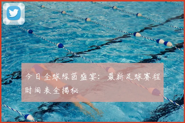 今日全球绿茵盛宴:最新足球赛程时间表全揭秘
