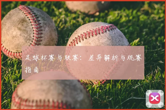 足球杯赛与联赛:差异解析与观赛指南
