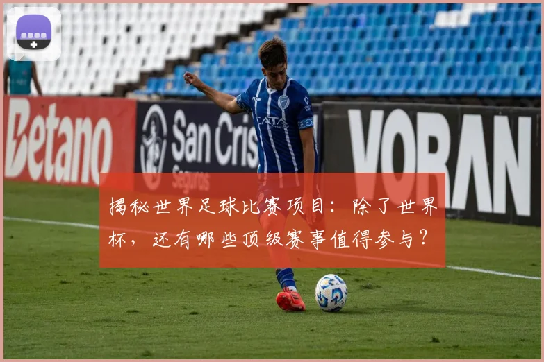 揭秘世界足球比赛项目：除了世界杯，还有哪些顶级赛事值得参与？